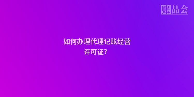 如何办理代理记账经营许可证？