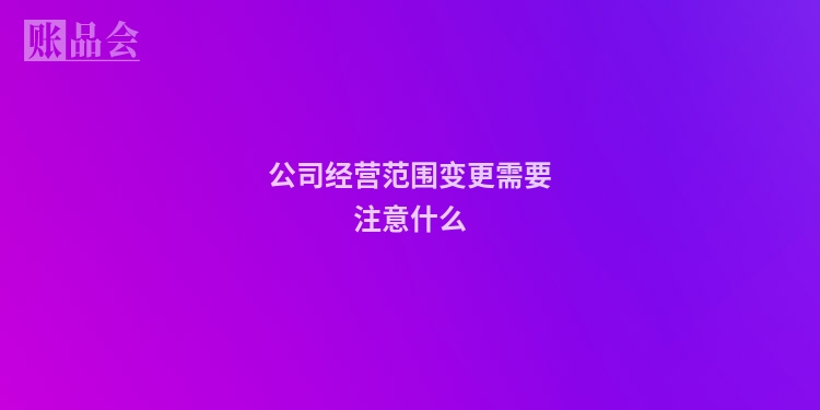 公司经营范围变更需要注意什么