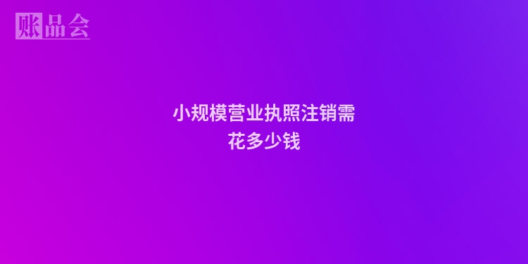 小规模营业执照注销需花多少钱