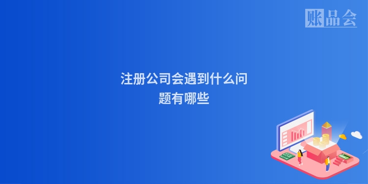 注册公司会遇到什么问题有哪些