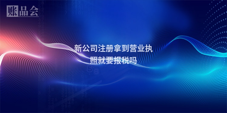 新公司注册拿到营业执照就要报税吗