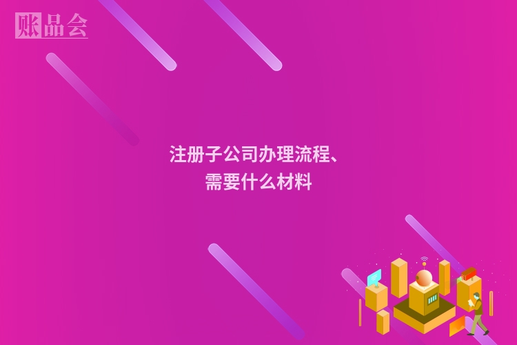 注册子公司办理流程、需要什么材料