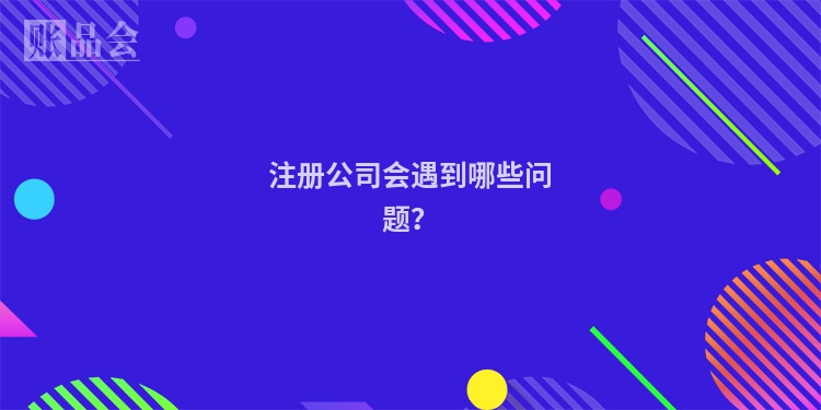 注册公司会遇到哪些问题？