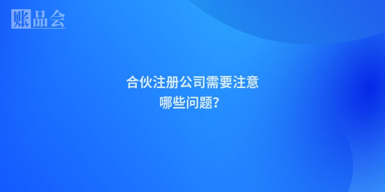 合伙注册公司需要注意哪些问题？