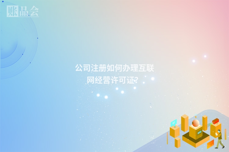 公司注册如何办理互联网经营许可证？