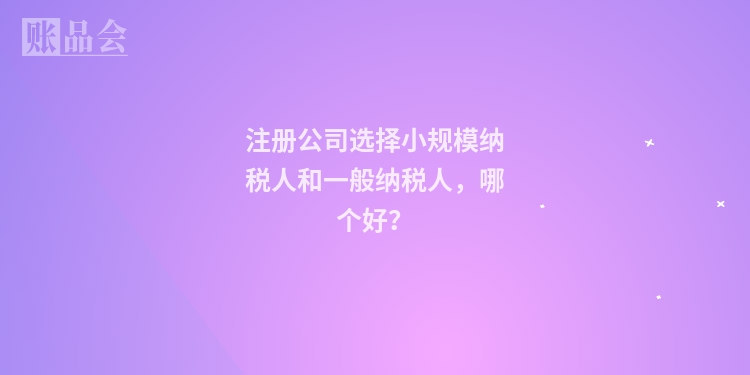 注册公司选择小规模纳税人和一般纳税人，哪个好？