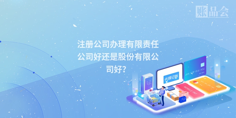 注册公司办理有限责任公司好还是股份有限公司好？