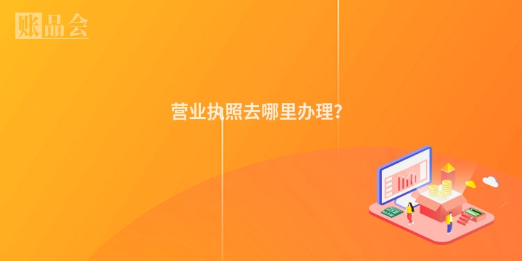 营业执照去哪里办理？