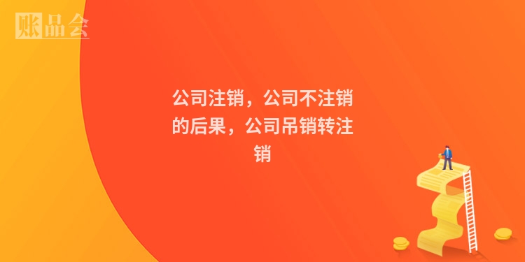 公司注销，公司不注销的后果，公司吊销转注销