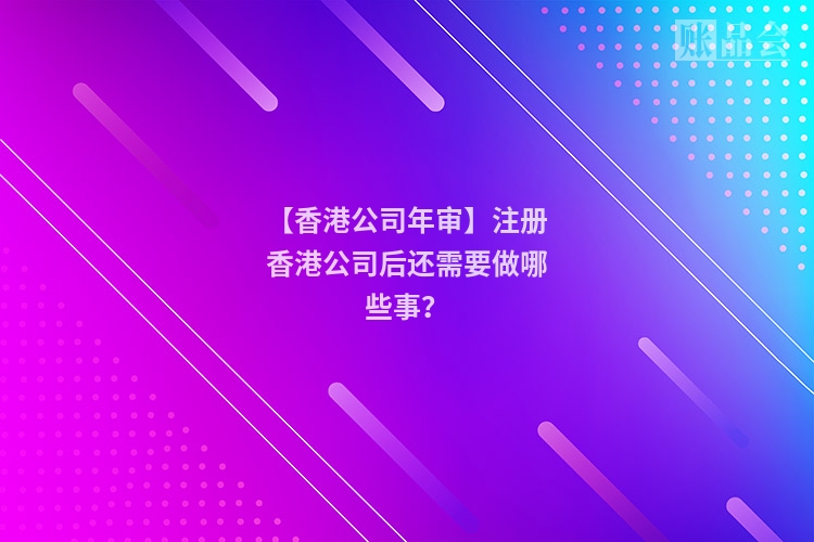 【香港公司年审】注册香港公司后还需要做哪些事？