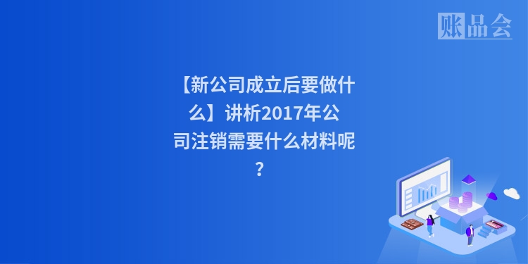 【新公司成立后要做什么】讲析2017年公司注销需要什么材料呢？
