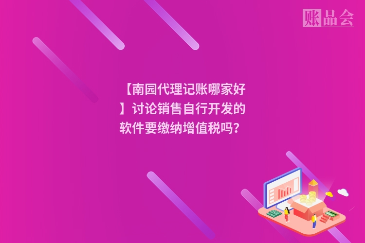 【南园代理记账哪家好】讨论销售自行开发的软件要缴纳增值税吗？