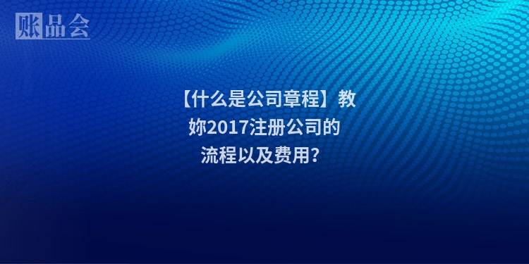 【什么是公司章程】教妳2017注册公司的流程以及费用？