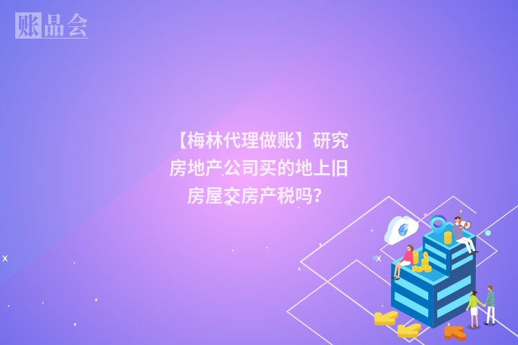 【梅林代理做账】研究房地产公司买的地上旧房屋交房产税吗?
