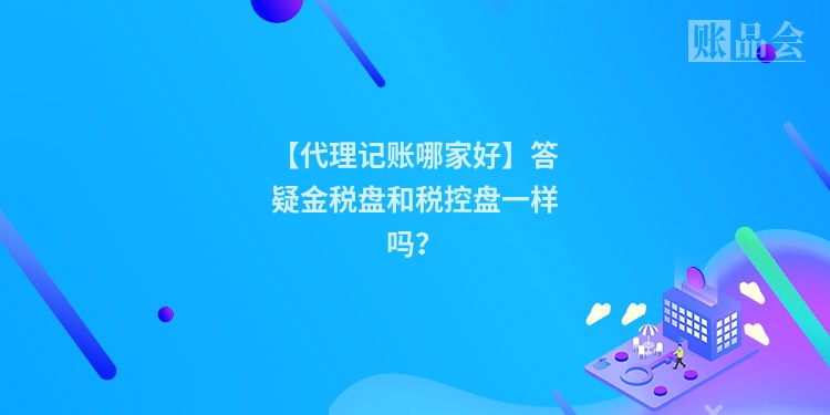 【代理记账哪家好】答疑金税盘和税控盘一样吗?