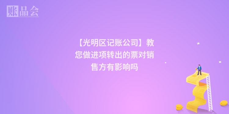 【光明区记账公司】教您做进项转出的票对销售方有影响吗
