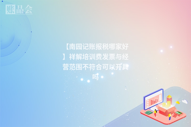 【南园记账报税哪家好】祥解培训费发票与经营范围不符合可以开具吗