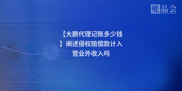 【大鹏代理记账多少钱】阐述侵权赔偿款计入营业外收入吗