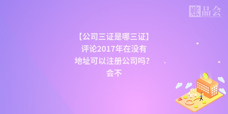 【公司三证是哪三证】评论2017年在没有地址可以注册公司吗?会不