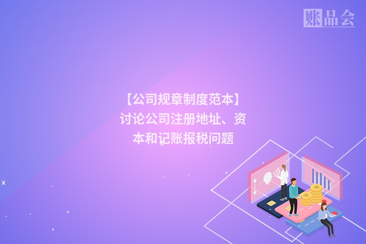 【公司规章制度范本】讨论公司注册地址、资本和记账报税问题