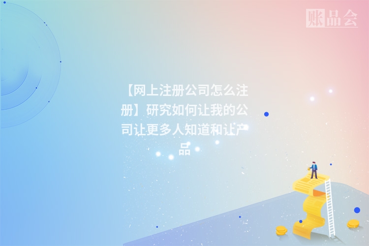 【网上注册公司怎么注册】研究如何让我的公司让更多人知道和让产品