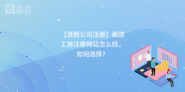 【退税公司注册】阐述工商注册网站怎么找，如何选择？