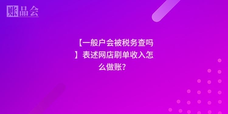 【一般户会被税务查吗】表述网店刷单收入怎么做账？