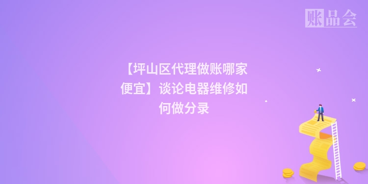 【坪山区代理做账哪家便宜】谈论电器维修如何做分录