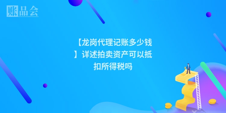【龙岗代理记账多少钱】详述拍卖资产可以抵扣所得税吗