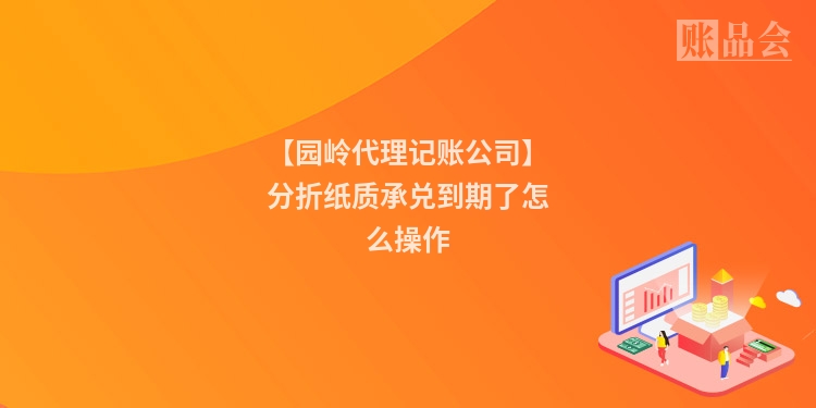 【园岭代理记账公司】分折纸质承兑到期了怎么操作