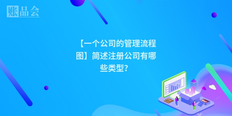 【一个公司的管理流程图】简述注册公司有哪些类型？