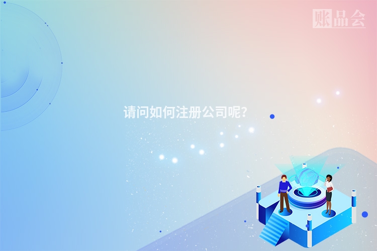 请问如何注册公司呢?