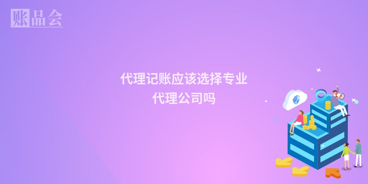 代理记账应该选择专业代理公司吗