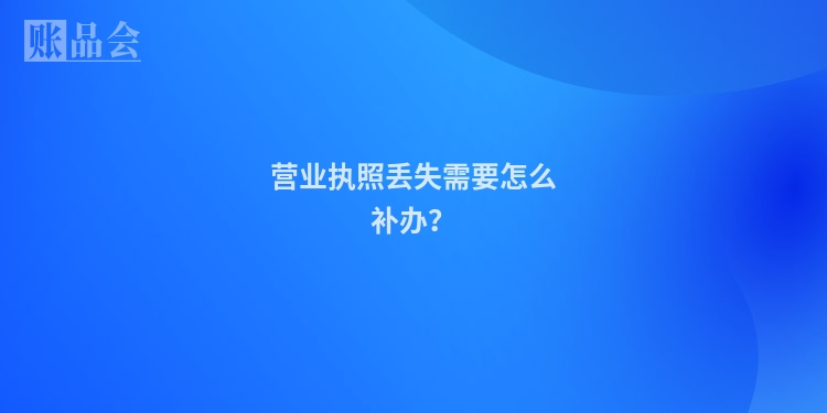 营业执照丢失需要怎么补办?