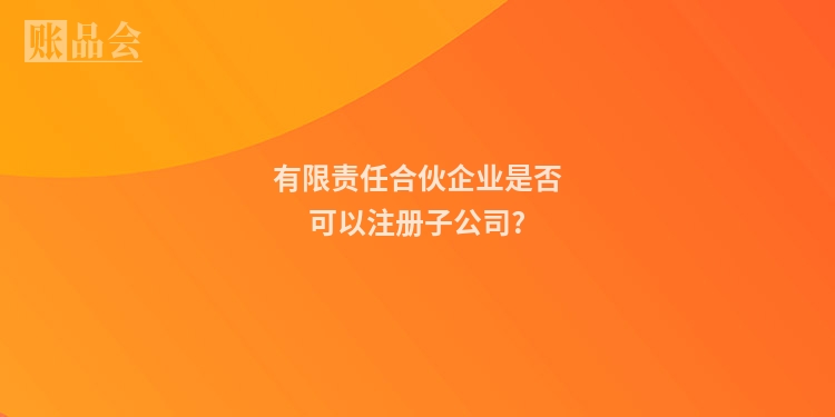 有限责任合伙企业是否可以注册子公司?