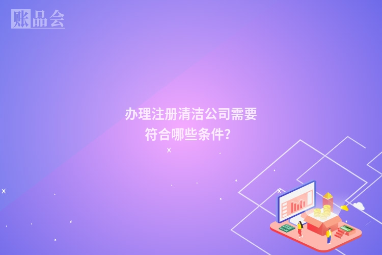 办理注册清洁公司需要符合哪些条件？