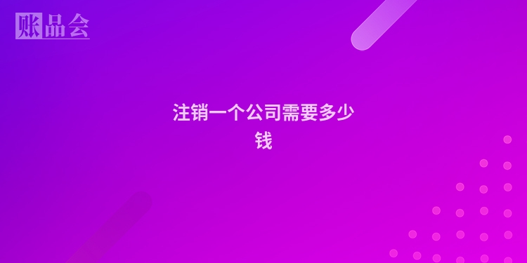 注销一个公司需要多少钱
