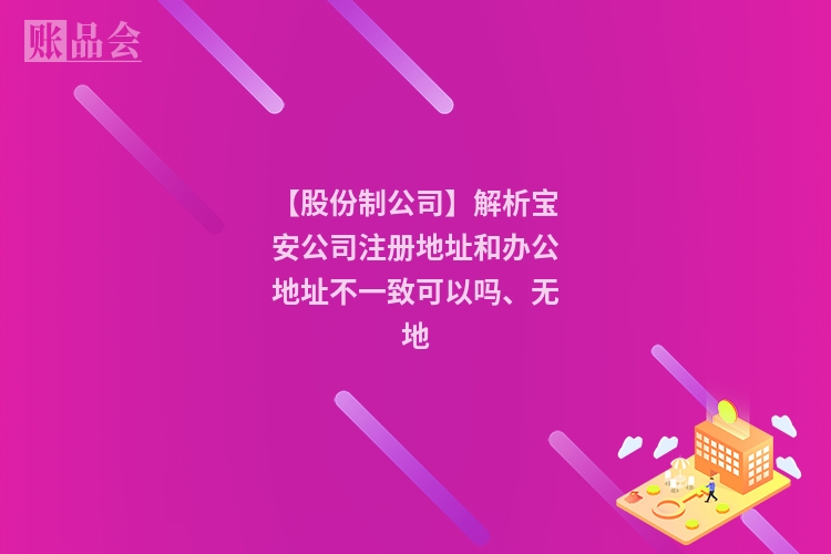 【股份制公司】解析宝安公司注册地址和办公地址不一致可以吗、无地
