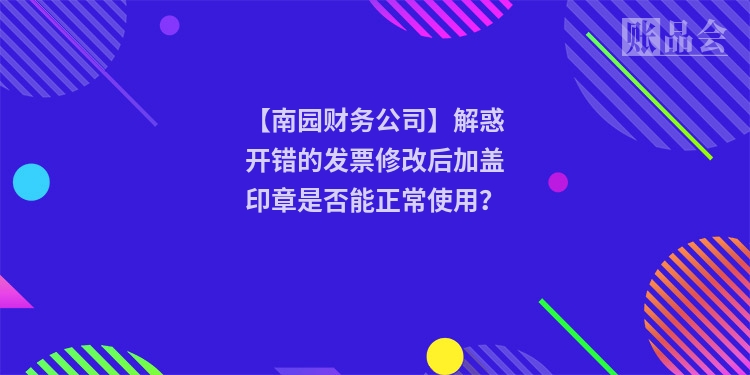 【南园财务公司】解惑开错的发票修改后加盖印章是否能正常使用？