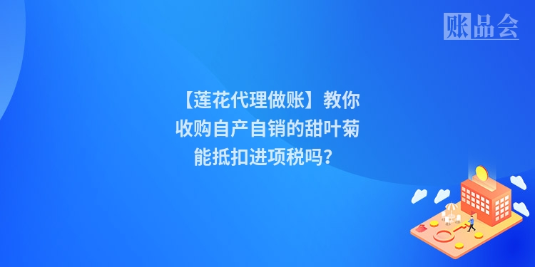 【莲花代理做账】教你收购自产自销的甜叶菊能抵扣进项税吗？