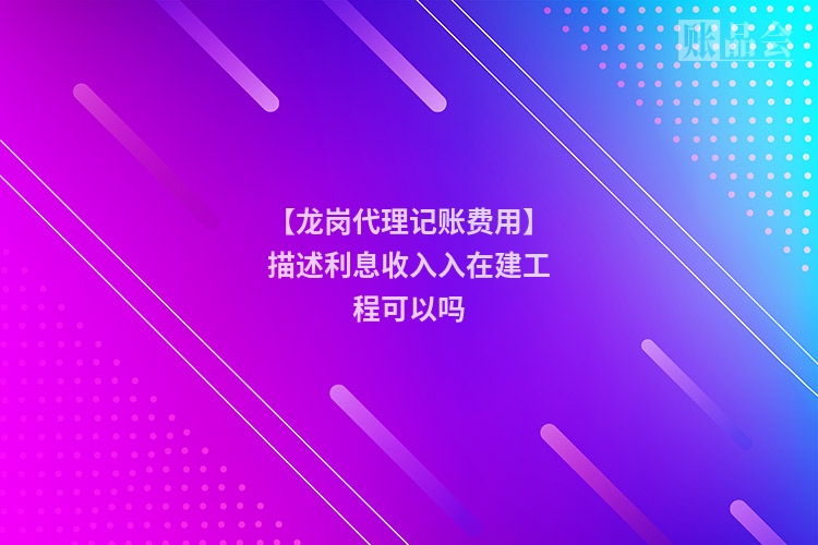 【龙岗代理记账费用】描述利息收入入在建工程可以吗