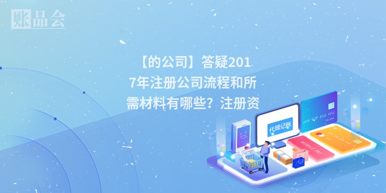 【的公司】答疑2017年注册公司流程和所需材料有哪些？注册资