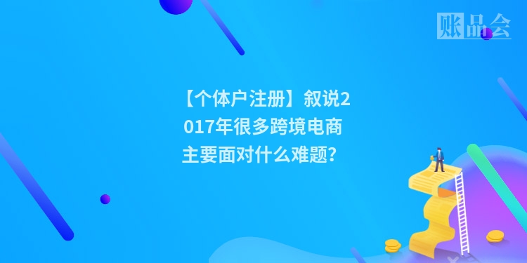 【个体户注册】叙说2017年很多跨境电商主要面对什么难题？