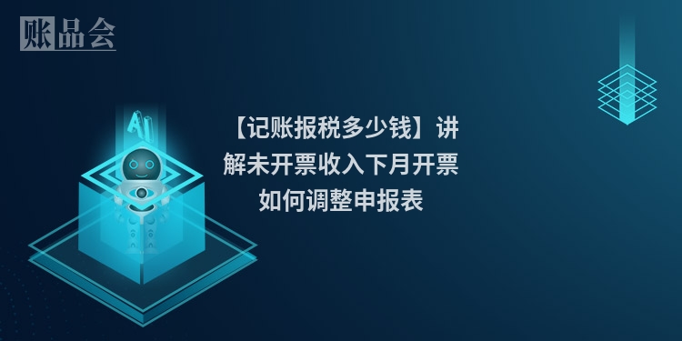 【记账报税多少钱】讲解未开票收入下月开票如何调整申报表