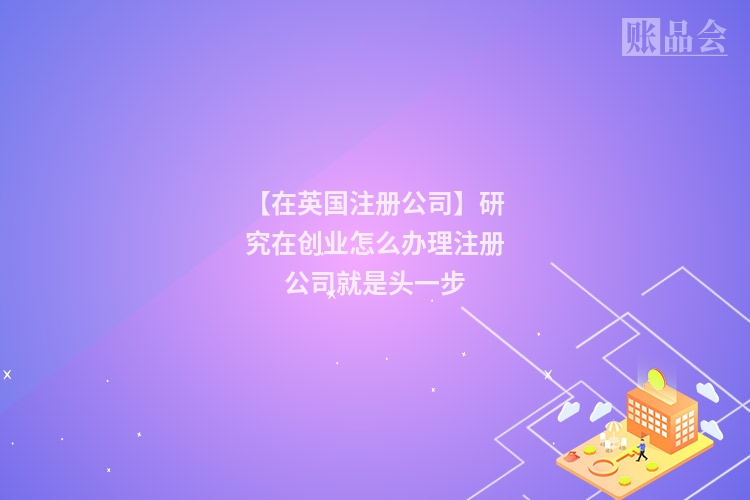 【在英国注册公司】研究在创业怎么办理注册公司就是头一步