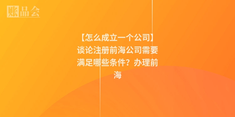【怎么成立一个公司】谈论注册前海公司需要满足哪些条件？办理前海