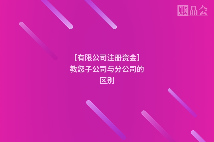 【有限公司注册资金】教您子公司与分公司的区别