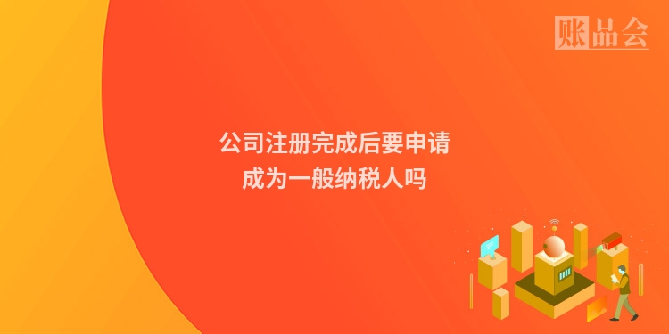 公司注册完成后要申请成为一般纳税人吗