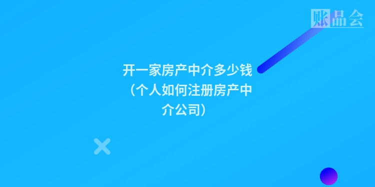 开一家房产中介多少钱（个人如何注册房产中介公司）