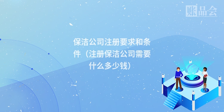 保洁公司注册要求和条件（注册保洁公司需要什么多少钱）